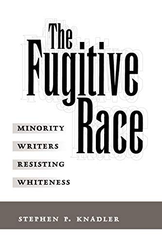 The Fugitive Race: Minority Writers Resisting Whiteness - Stephen P. Knadler