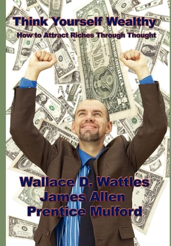 Think Yourself Wealthy: How to Attract Riches Through Thought (9781934451182) by Wattles, Wallace D; Allen, Associate Professor Of Philosophy James; Mulford, Prentice