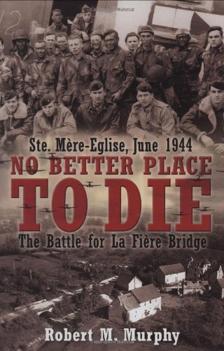 No Better Place to Die: The Battle for La Fiere Bridge, Ste, Mere-Eglise, June 1944