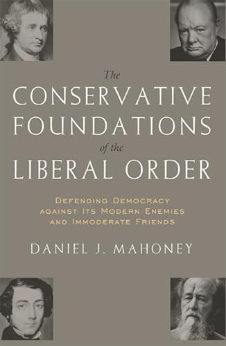 The CONSERVATIVE FOUNDATIONS OF THE LIBERAL ORDER: Defending Democracy against Its Modern Enemies and Immoderate Friends - Mahoney, Daniel J.