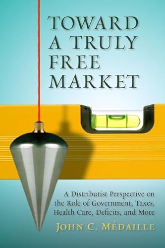 Stock image for Toward a Truly Free Market: A Distributist Perspective on the Role of Government, Taxes, Health Care, Deficits, and More (Culture of Enterprise) for sale by Irish Booksellers