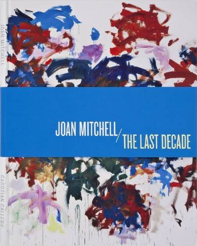 Joan Mitchell - The Last Decade November 13 to December 23, 2010 Gagosian Gallery, Beverley Hills, California - Mitchell, Joan. Marshall, D. Richard (Curator)