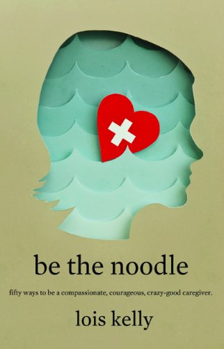 Imagen de archivo de Be the Noodle: Fifty Ways to Be a Compassionate, Courageous, Crazy-Good Caregiver a la venta por More Than Words