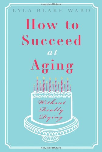 How To Succeed At Aging Without Really Dying - Ward, Lyla Blake