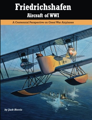 Friedrichshafen Aircraft of WWI: A Centennial Perspective on Great War Airplanes: Volume 21 (Great War Aviation) - Jack Herris