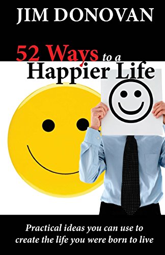 52 Ways to a Happier Life: Practical Ideas You Can Use to Create the Life You Were Born to Live (9781936354092) by Donovan, Jim