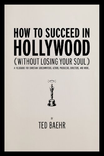 

How to Succeed in Hollywood (Without Losing Your Soul): A Field Guide for Christian Screenwriters, Actors, Producers, Directors, and More
