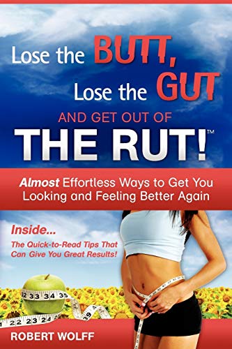 Lose The Butt, Lose The Gut And Get Out Of The Rut!: Almost Effortless Ways to Get You Looking and Feeling Better Again (9781937939069) by Wolff, Robert