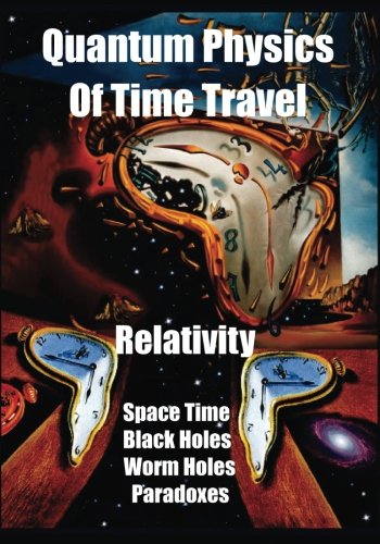 

Quantum Physics of Time Travel: Relativity, Space Time, Black Holes, Worm Holes, Retro-Causality, Paradoxes
