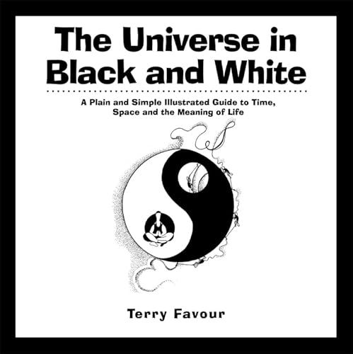 UNIVERSE IN BLACK AND WHITE: A Plain & Simple Illustrated Guide To Time, Space & The Meaning Of Life