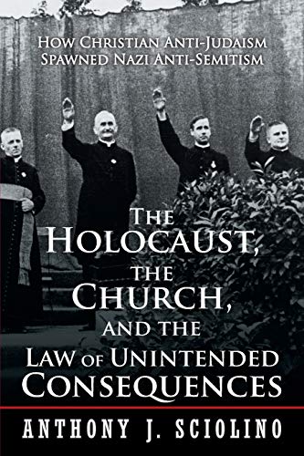

The Holocaust, the Church, and the Law of Unintended Consequences: How Christian Anti-Judaism Spawned Nazi Anti-Semitism, A Judge's Verdict