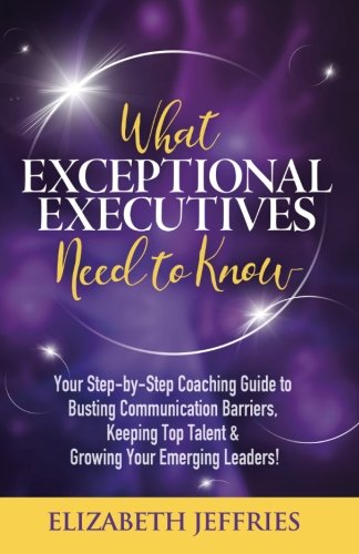 Imagen de archivo de What Exceptional Executives Need to Know: Your Step-by-Step Coaching Guide to Busting Communication Barriers, Keeping Top Talent & Growing Your Emerging Leaders! a la venta por ThriftBooks-Atlanta