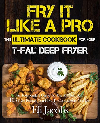 Imagen de archivo de Fry It Like A Pro The Ultimate Cookbook for Your T-fal Deep Fryer: An Independent Guide to the Absolute Best 103 Fryer Recipes You Have to Cook Before You Die a la venta por New Legacy Books