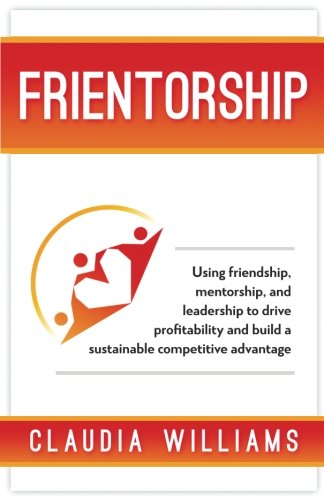 Stock image for Frientorship : Using Friendship, Mentorship, and Leadership to Drive Profitability and Build a Sustainable Competitive Advantage for sale by Better World Books