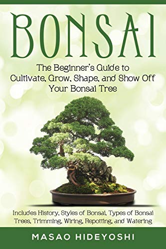 Stock image for Bonsai: The Beginners Guide to Cultivate, Grow, Shape, and Show Off Your Bonsai: Includes History, Styles of Bonsai, Types of Bonsai Trees, Trimming, Wiring, Repotting, and Watering for sale by Goodwill of Colorado