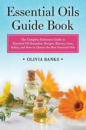 9781948489881: Essential Oils Guide Book: The Complete Reference Guide to Essential Oil Remedies, Recipes, History, Uses, Safety, and How to Choose the Best Essential Oils