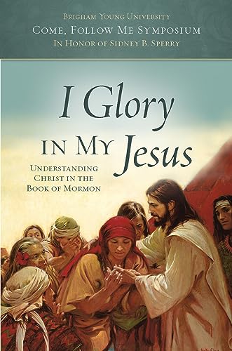 Stock image for I Glory in My Jesus: Understanding Christ in the Book of Mormon (Come, Follow Me Symposium: in Honor of Sidney B. Sperry) for sale by HPB-Ruby