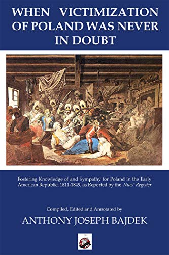 Beispielbild fr When Victimization of Poland Was Never in Doubt: Fostering Knowledge of and Sympathy for Poland in the Early American Republic: 1811-1849 As Reported by the Niles' Register zum Verkauf von Revaluation Books