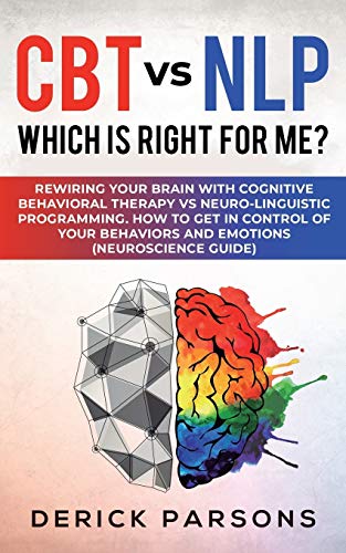 Imagen de archivo de CBT vs NLP: Which is right for me?: Rewiring Your Brain with Cognitive Behavioral Therapy vs Neuro-linguistic Programming. How to Get in Control of Your Behaviors and Emotions (Neuroscience Guide) a la venta por Lucky's Textbooks