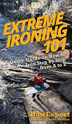 Extreme Ironing 101 : A Quick Guide on How to Extreme Iron Step by Step from A to Z - Howexpert