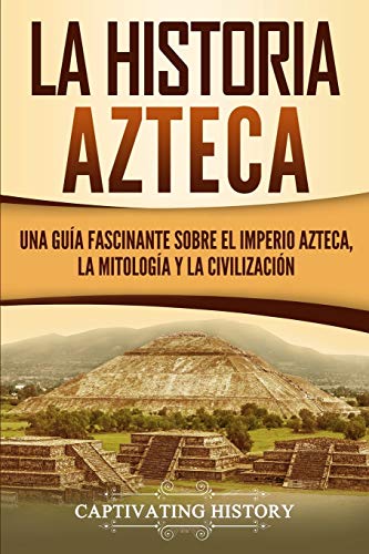 

La historia azteca: Una guía fascinante sobre el imperio azteca, la mitología y la civilización (Civilizaciones mesoamericanas) (Spanish Edition)