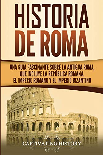 Historia de Roma : Una Guía Fascinante sobre la Antigua Roma, que incluye la República romana, el Imperio romano y el Imperio bizantino - Captivating History