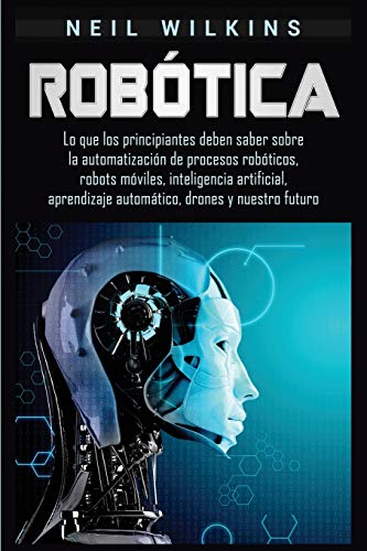 9781950924325: Robtica: Lo que los principiantes deben saber sobre la automatizacin de procesos robticos, robots mviles, inteligencia artificial, aprendizaje automtico, drones y nuestro futuro
