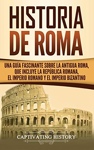 Historia de Roma : Una Guía Fascinante sobre la Antigua Roma, que incluye la República romana, el Imperio romano y el Imperio bizantino - Captivating History