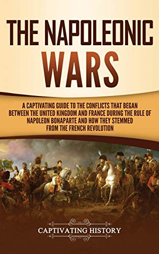 Stock image for The Napoleonic Wars: A Captivating Guide to the Conflicts That Began Between the United Kingdom and France During the Rule of Napoleon Bonaparte and How They Stemmed from the French Revolution for sale by GF Books, Inc.