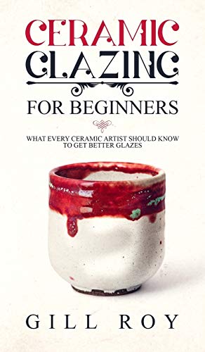 9781951035303: Ceramic Glazing for Beginners: What Every Ceramic Artist Should Know to Get Better Glazes