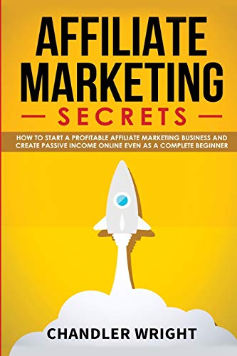 Affiliate Marketing Secrets How to Start a Profitable Affiliate Marketing Business and Generate Passive Income Online, Even as a Complete Beginner - Chandler Wright