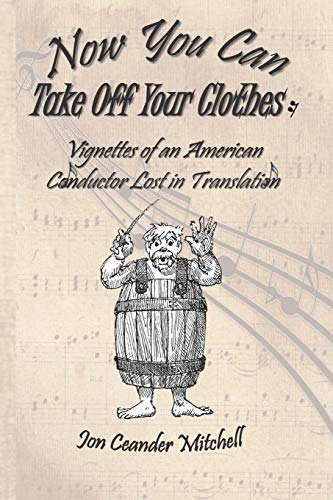 Stock image for Now You Can Take Off Your Clothes: Vignettes of an American Conductor Lost in Translation for sale by ThriftBooks-Dallas