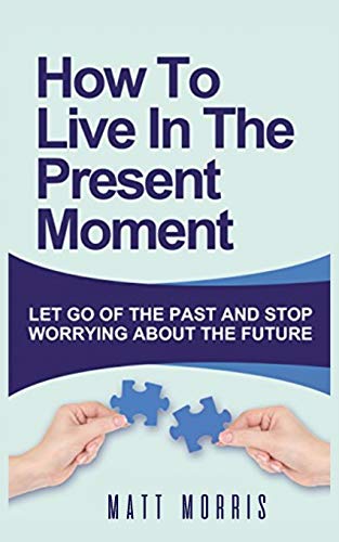 Stock image for HOW TO LIVE IN THE PRESENT MOMENT: LET GO OF THE PAST & STOP WORRYING ABOUT THE FUTURE for sale by GreatBookPrices