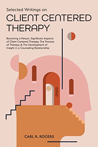 9781953450784: Selected Writings on Client Centered Therapy: Becoming a Person, Significant Aspects of Client Centered Therapy, The Process of Therapy, and The Development of Insight in a Counseling Relationship