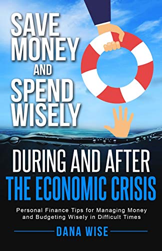 Imagen de archivo de Save Money and Spend Wisely During and After the Economic Crisis: Personal Finance Tips for Managing Money and Budgeting Wisely in Difficult Times a la venta por Big River Books