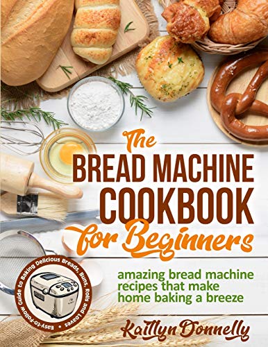 9781954605121: The Bread Machine Cookbook for Beginners: Amazing Bread Machine Recipes That Make Home Baking a Breeze. Easy-to-Follow Guide to Baking Delicious Breads, Buns, Rolls and Loaves