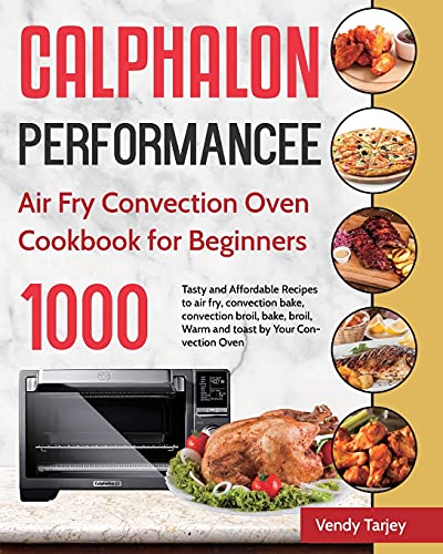 Calphalon Performance Air Fry Convection Oven Cookbook for Beginners: 1000-Day Tasty and Affordable Recipes to Air Fry, Convection Bake, Convection Broil, Bake, Broil, Warm and Toast by Your Convection Oven [Book]