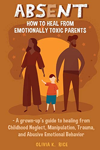 

Absent: How to Heal from Emotionally Toxic Parents - A Grown-Up's Guide to Healing from Childhood Neglect, Manipulation, Trauma, and Abusive Emotional