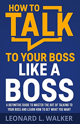 

How to Talk to Your Boss Like a Boss: A Definitive Guide to Master the Art of Talking to Your Boss and Learn How to Get What You Want