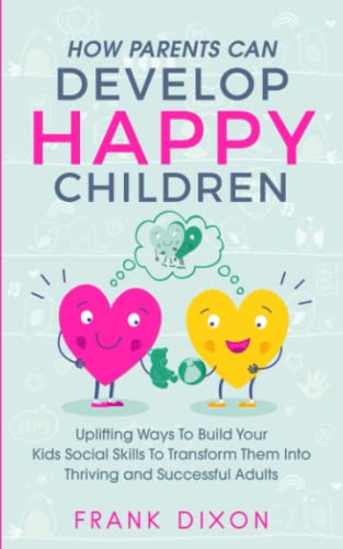 9781956018035: How Parents Can Develop Happy Children: Uplifting Ways to Build Your Kids Social Skills to Transform Them Into Thriving and Successful Adults: 3 (Best Parenting Books For Becoming Good Parents)