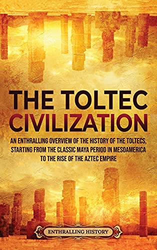 9781956296037: The Toltec Civilization: An Enthralling Overview of the History of the Toltecs, Starting from the Classic Maya Period in Mesoamerica to the Rise of the Aztec Empire