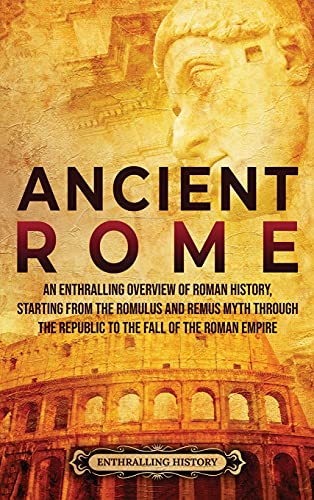 

Ancient Rome: An Enthralling Overview of Roman History, Starting From the Romulus and Remus Myth through the Republic to the Fall of the Roman Empire