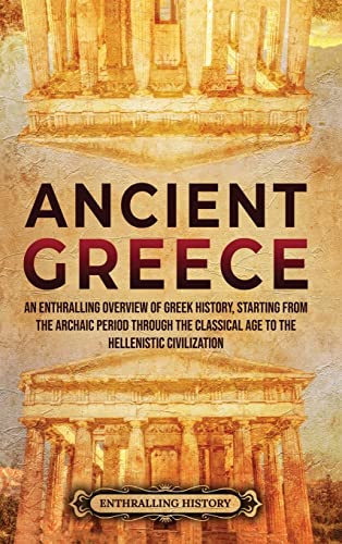 

Ancient Greece: An Enthralling Overview of Greek History, Starting from the Archaic Period through the Classical Age to the Hellenistic Civilization