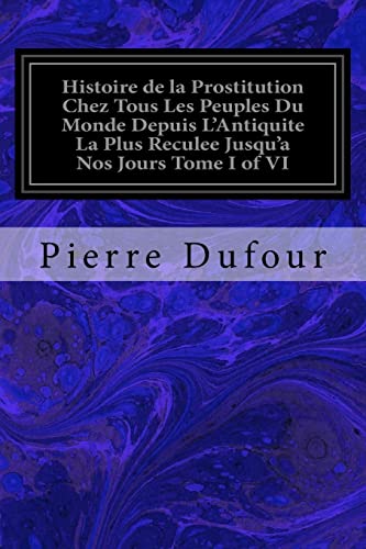 Stock image for Histoire de la Prostitution Chez Tous Les Peuples Du Monde Depuis LAntiquite La Plus Reculee Jusqua Nos Jours Tome I of VI (French Edition) for sale by Big River Books