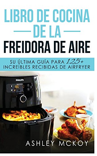 Libro De Cocina De La Freidora De Aire: Su ultima guia para las fritas de  friccion de aire (mas de 125 recetas deliciosas)(Spanish Edition) - McKoy,  Ashley: 9781974273751 - AbeBooks