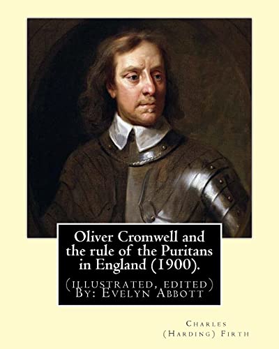 9781974381036: Oliver Cromwell and the rule of the Puritans in England (1900). By: Charles (Harding) Firth. (illustrated, edited) By: Evelyn Abbott: Evelyn Abbott ( ... scholar, born at Epperstone, Nottinghamshire.