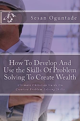 9781974494224: How To Develop And Use the Skills Of Problem Solving To Create Wealth: Ultimate Christian Guide On Creative Problem Solving Skills (Faith and Business)