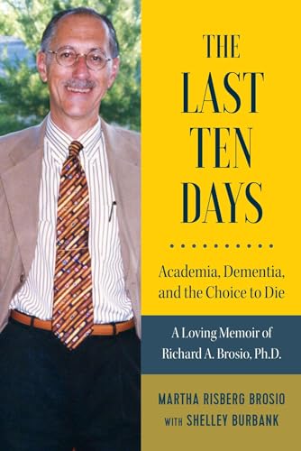 Stock image for The Last Ten Days - Academia, Dementia, and the Choice to Die: A Loving Memoir of Richard A. Brosio, Ph.D. for sale by Books From California