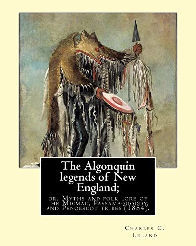 9781975809188: The Algonquin legends of New England; or, Myths and folk lore of the Micmac, Passamaquoddy, and Penobscot tribes (1884). By: Charles G. (Godfrey) ... born in Philadelphia, Pennsylvania.