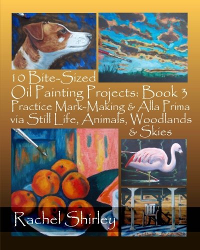 Stock image for 10 Bite-Sized Oil Painting Projects: Book 3: Practice Mark-Making & Alla Prima via Still Life, Animals, Woodlands & Skies for sale by Revaluation Books